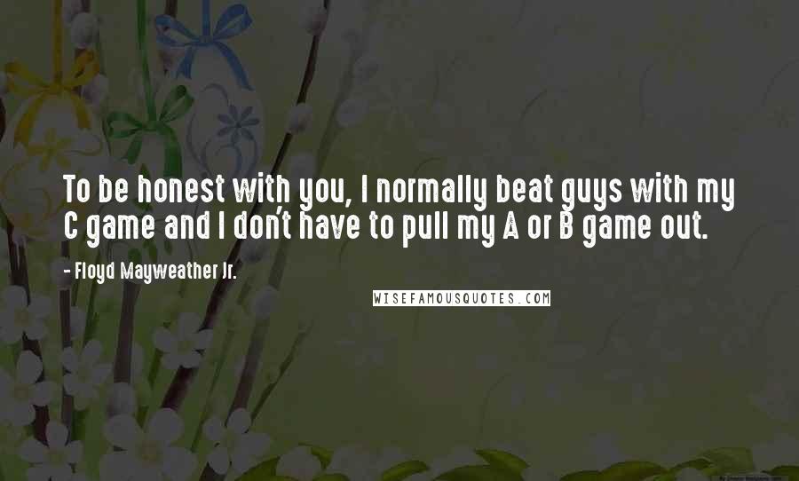 Floyd Mayweather Jr. Quotes: To be honest with you, I normally beat guys with my C game and I don't have to pull my A or B game out.