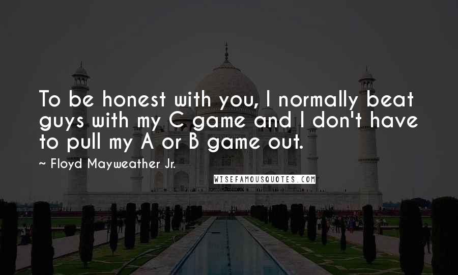 Floyd Mayweather Jr. Quotes: To be honest with you, I normally beat guys with my C game and I don't have to pull my A or B game out.