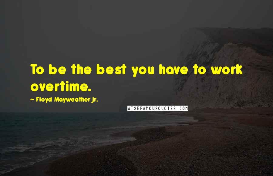 Floyd Mayweather Jr. Quotes: To be the best you have to work overtime.