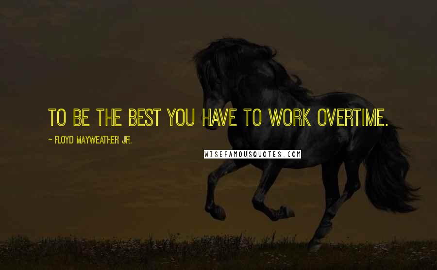 Floyd Mayweather Jr. Quotes: To be the best you have to work overtime.