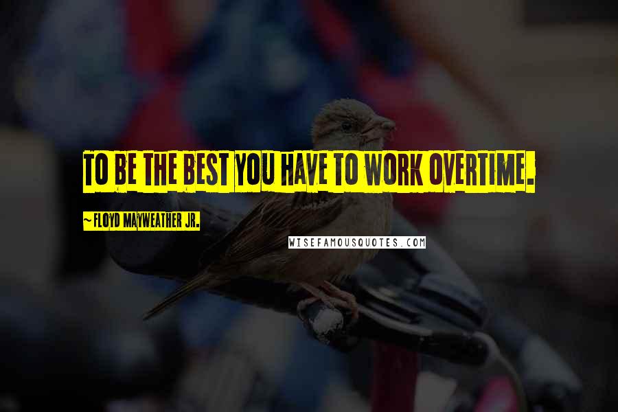 Floyd Mayweather Jr. Quotes: To be the best you have to work overtime.