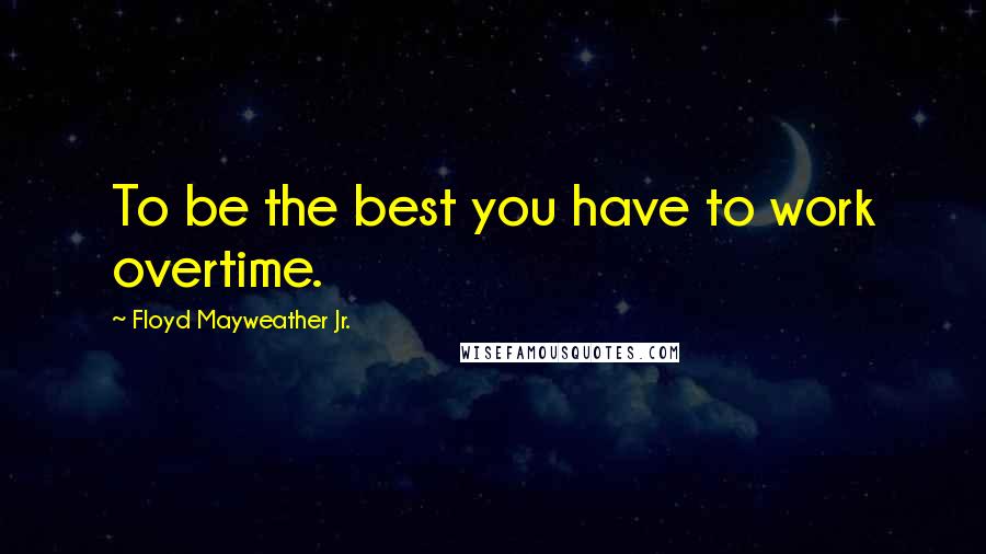 Floyd Mayweather Jr. Quotes: To be the best you have to work overtime.