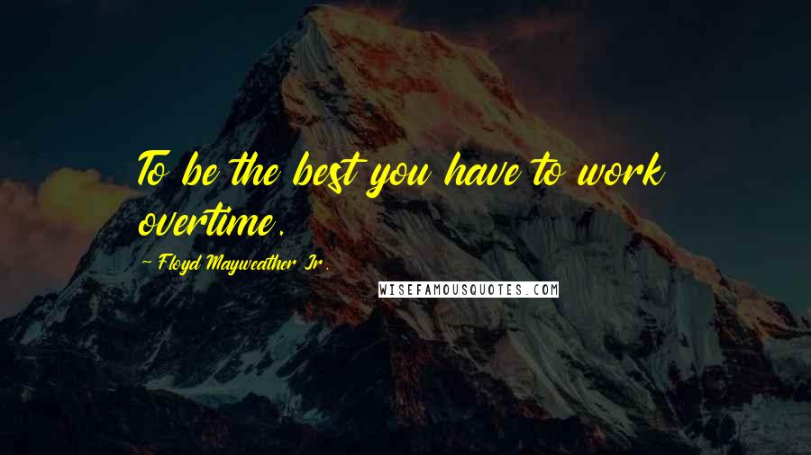 Floyd Mayweather Jr. Quotes: To be the best you have to work overtime.