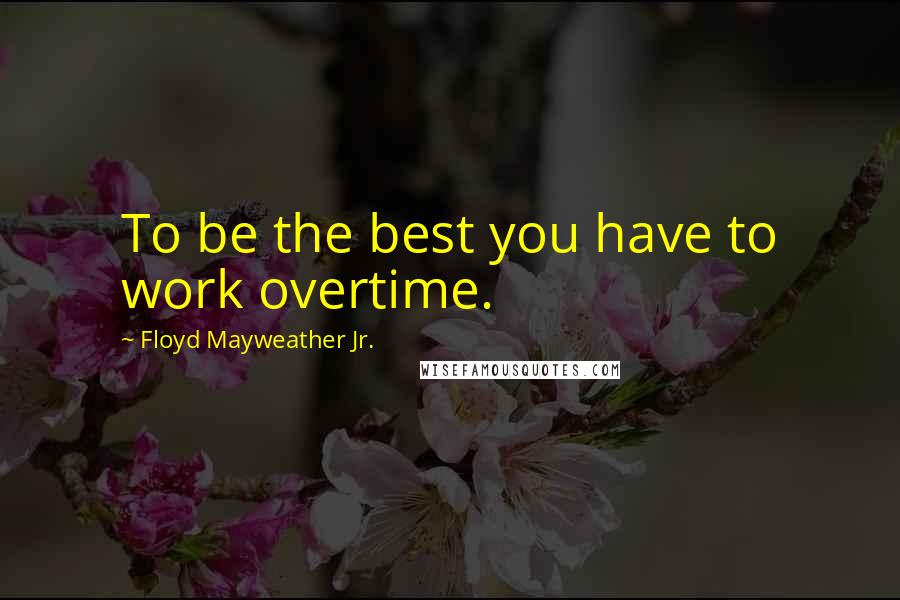 Floyd Mayweather Jr. Quotes: To be the best you have to work overtime.