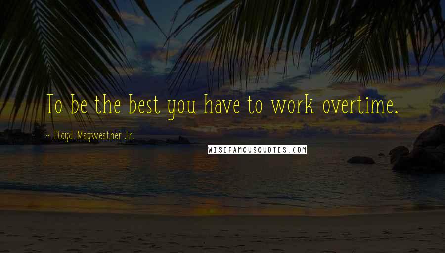 Floyd Mayweather Jr. Quotes: To be the best you have to work overtime.