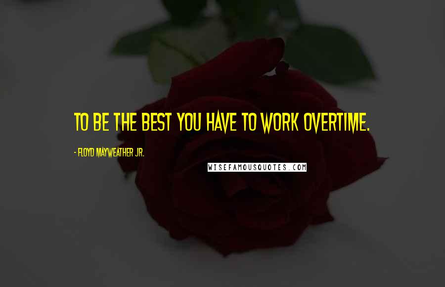 Floyd Mayweather Jr. Quotes: To be the best you have to work overtime.
