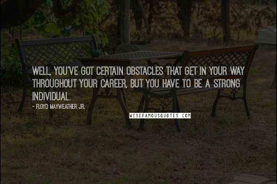 Floyd Mayweather Jr. Quotes: Well, you've got certain obstacles that get in your way throughout your career, but you have to be a strong individual.
