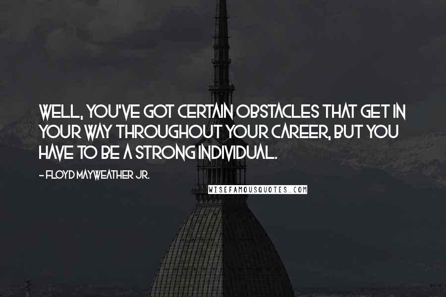 Floyd Mayweather Jr. Quotes: Well, you've got certain obstacles that get in your way throughout your career, but you have to be a strong individual.
