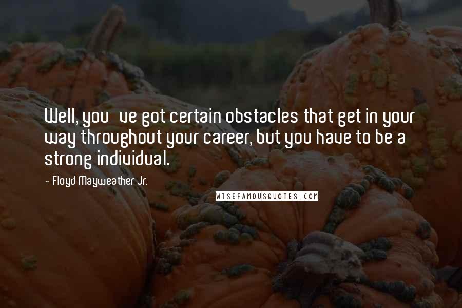 Floyd Mayweather Jr. Quotes: Well, you've got certain obstacles that get in your way throughout your career, but you have to be a strong individual.