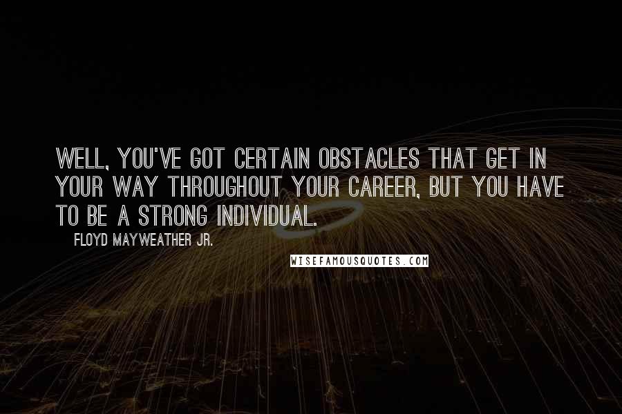 Floyd Mayweather Jr. Quotes: Well, you've got certain obstacles that get in your way throughout your career, but you have to be a strong individual.