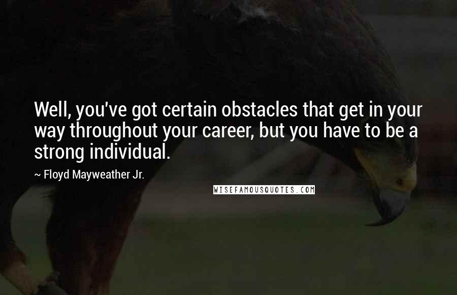 Floyd Mayweather Jr. Quotes: Well, you've got certain obstacles that get in your way throughout your career, but you have to be a strong individual.