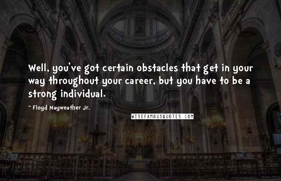 Floyd Mayweather Jr. Quotes: Well, you've got certain obstacles that get in your way throughout your career, but you have to be a strong individual.