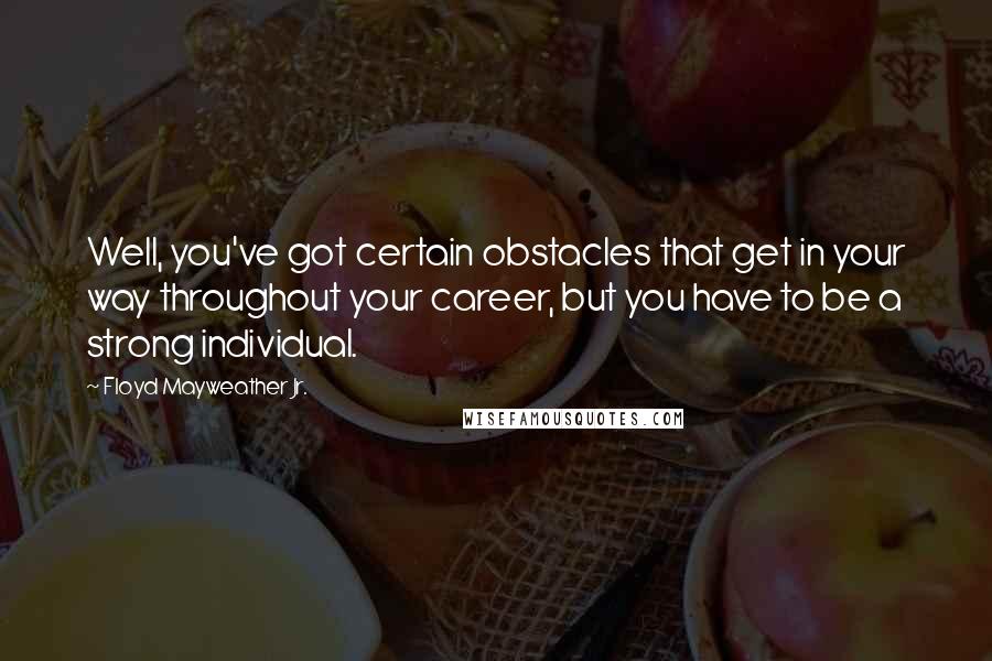 Floyd Mayweather Jr. Quotes: Well, you've got certain obstacles that get in your way throughout your career, but you have to be a strong individual.