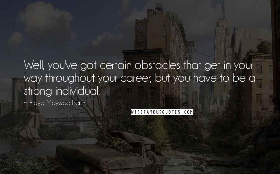 Floyd Mayweather Jr. Quotes: Well, you've got certain obstacles that get in your way throughout your career, but you have to be a strong individual.