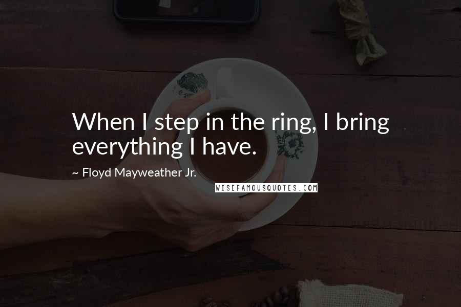 Floyd Mayweather Jr. Quotes: When I step in the ring, I bring everything I have.