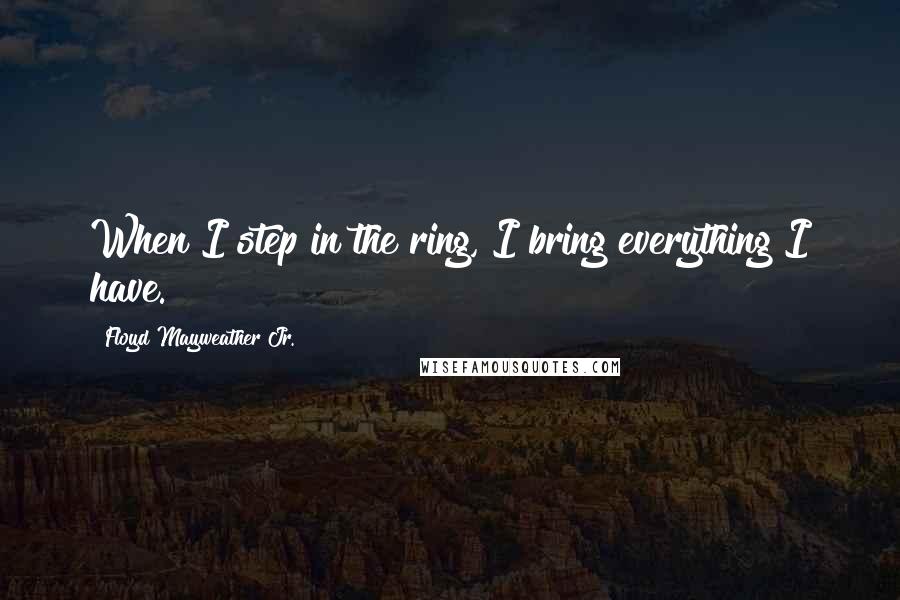 Floyd Mayweather Jr. Quotes: When I step in the ring, I bring everything I have.