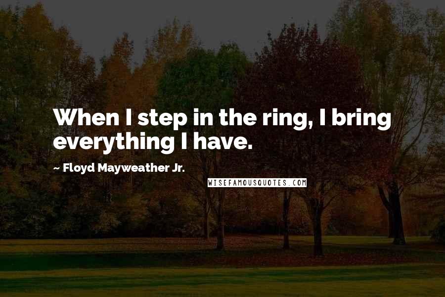 Floyd Mayweather Jr. Quotes: When I step in the ring, I bring everything I have.