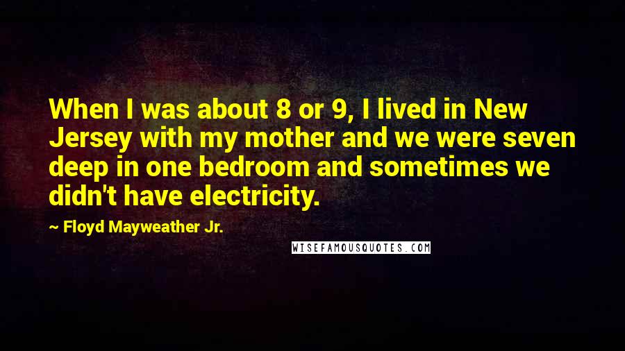 Floyd Mayweather Jr. Quotes: When I was about 8 or 9, I lived in New Jersey with my mother and we were seven deep in one bedroom and sometimes we didn't have electricity.