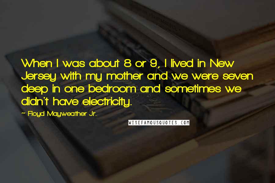 Floyd Mayweather Jr. Quotes: When I was about 8 or 9, I lived in New Jersey with my mother and we were seven deep in one bedroom and sometimes we didn't have electricity.