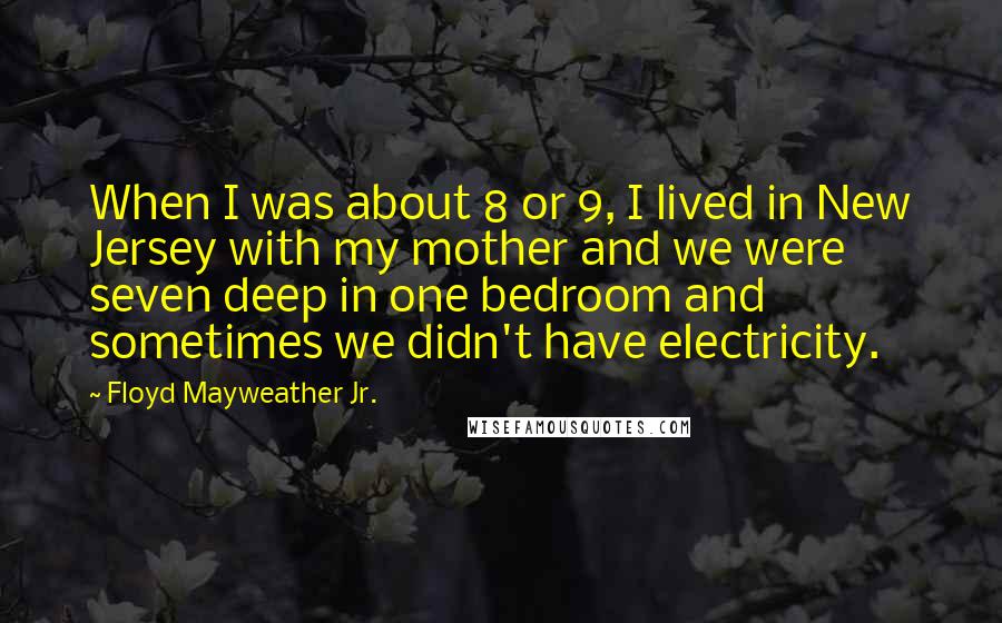 Floyd Mayweather Jr. Quotes: When I was about 8 or 9, I lived in New Jersey with my mother and we were seven deep in one bedroom and sometimes we didn't have electricity.