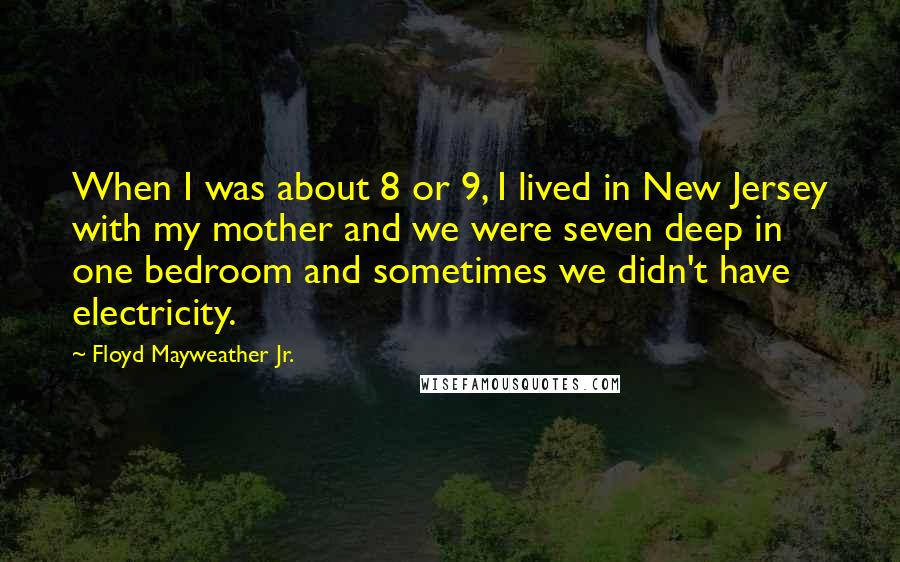 Floyd Mayweather Jr. Quotes: When I was about 8 or 9, I lived in New Jersey with my mother and we were seven deep in one bedroom and sometimes we didn't have electricity.