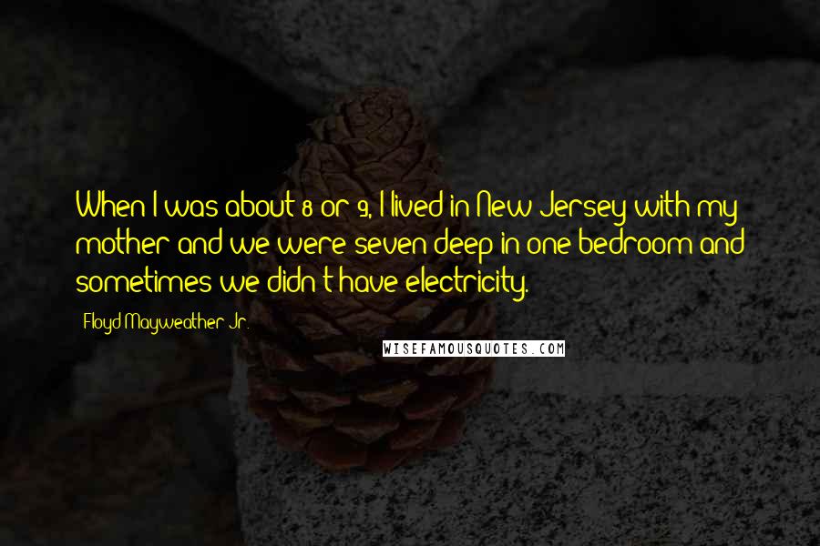 Floyd Mayweather Jr. Quotes: When I was about 8 or 9, I lived in New Jersey with my mother and we were seven deep in one bedroom and sometimes we didn't have electricity.