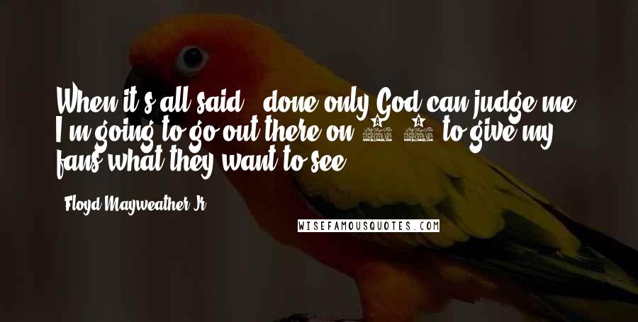 Floyd Mayweather Jr. Quotes: When it's all said & done only God can judge me. I'm going to go out there on 5/5 to give my fans what they want to see.