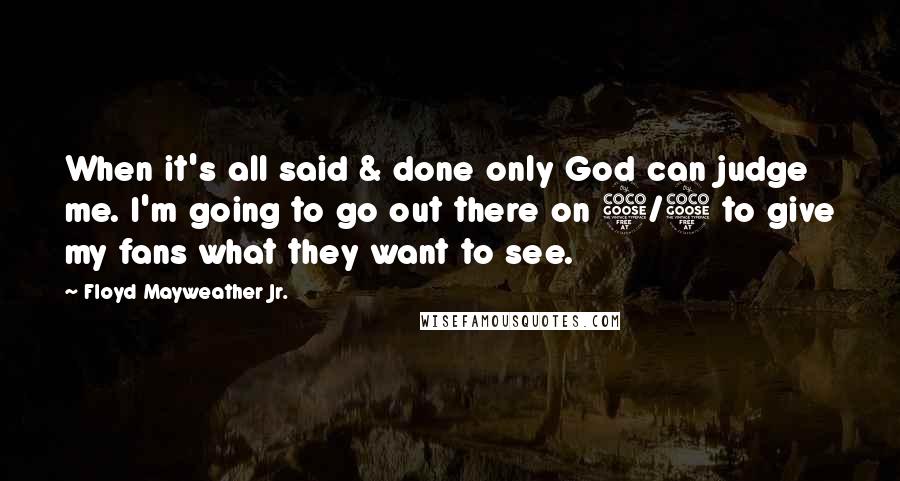 Floyd Mayweather Jr. Quotes: When it's all said & done only God can judge me. I'm going to go out there on 5/5 to give my fans what they want to see.