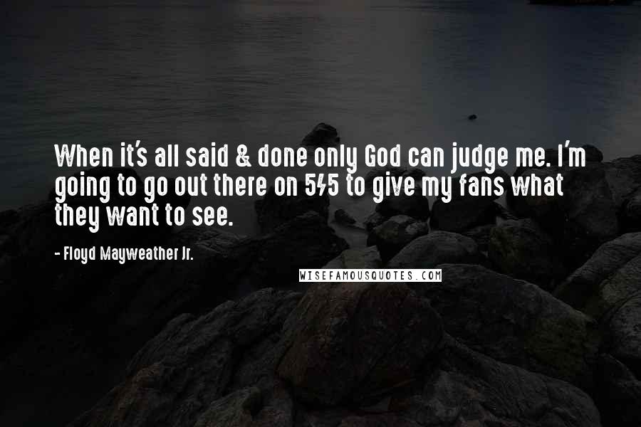 Floyd Mayweather Jr. Quotes: When it's all said & done only God can judge me. I'm going to go out there on 5/5 to give my fans what they want to see.