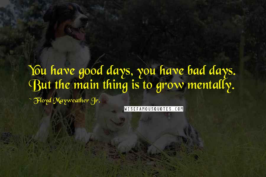 Floyd Mayweather Jr. Quotes: You have good days, you have bad days. But the main thing is to grow mentally.