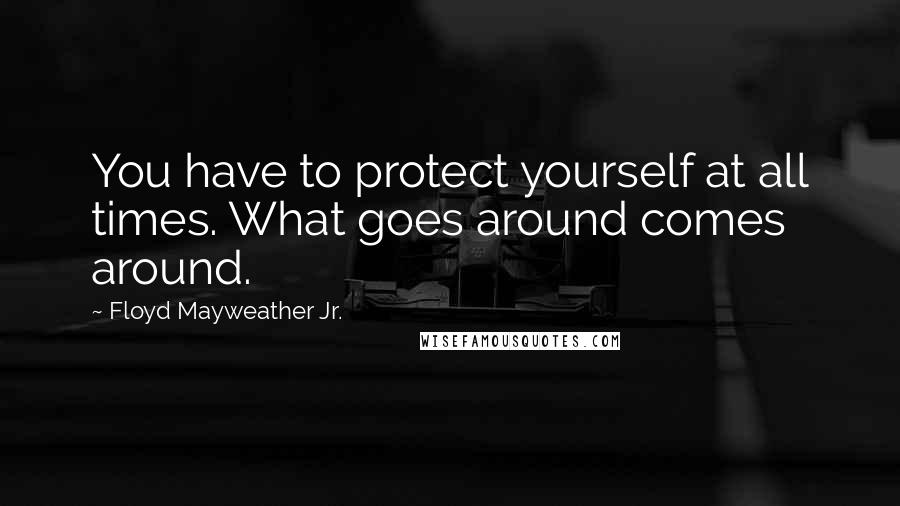 Floyd Mayweather Jr. Quotes: You have to protect yourself at all times. What goes around comes around.