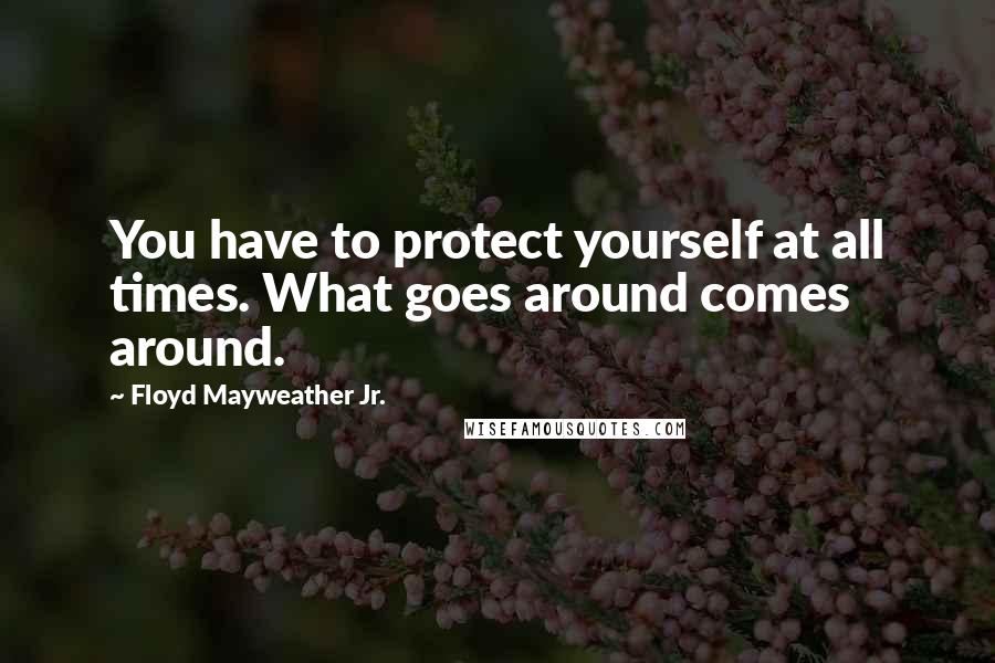 Floyd Mayweather Jr. Quotes: You have to protect yourself at all times. What goes around comes around.