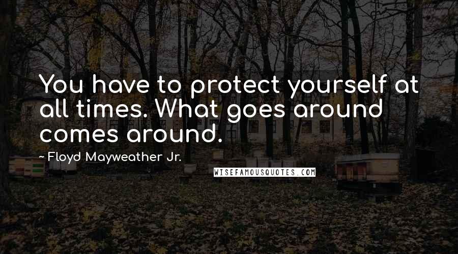 Floyd Mayweather Jr. Quotes: You have to protect yourself at all times. What goes around comes around.