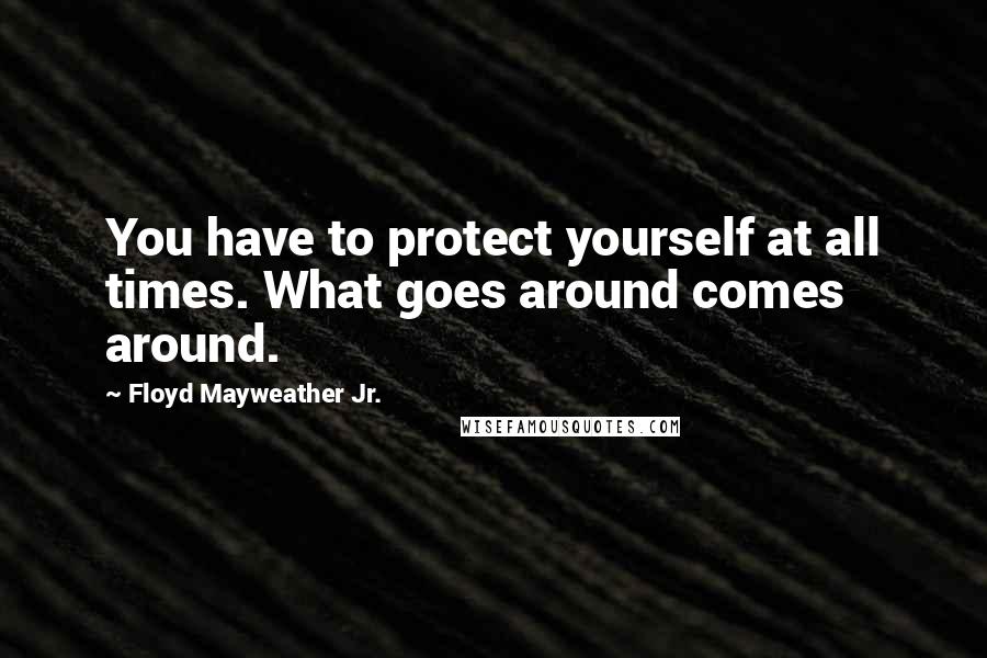 Floyd Mayweather Jr. Quotes: You have to protect yourself at all times. What goes around comes around.