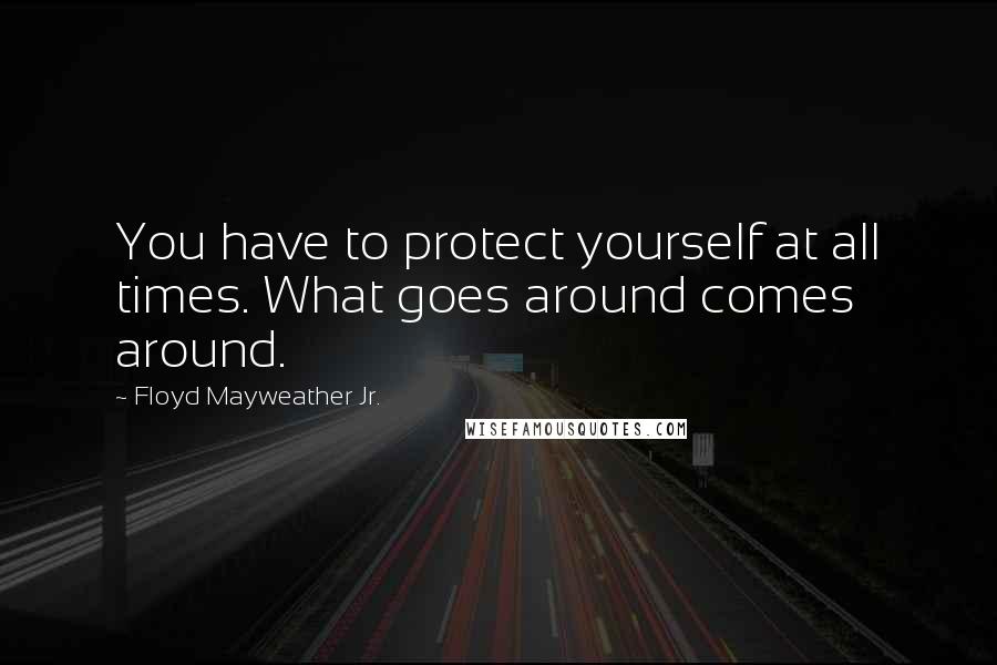 Floyd Mayweather Jr. Quotes: You have to protect yourself at all times. What goes around comes around.