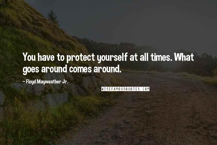 Floyd Mayweather Jr. Quotes: You have to protect yourself at all times. What goes around comes around.