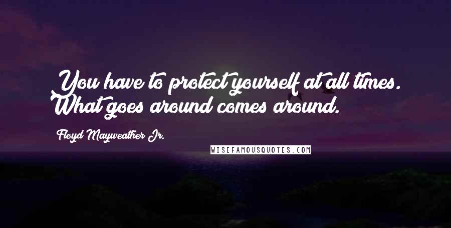 Floyd Mayweather Jr. Quotes: You have to protect yourself at all times. What goes around comes around.