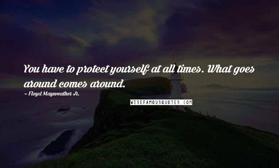 Floyd Mayweather Jr. Quotes: You have to protect yourself at all times. What goes around comes around.