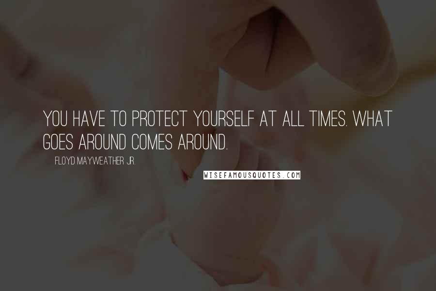 Floyd Mayweather Jr. Quotes: You have to protect yourself at all times. What goes around comes around.