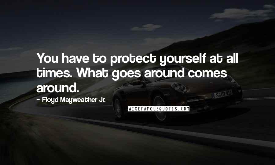 Floyd Mayweather Jr. Quotes: You have to protect yourself at all times. What goes around comes around.