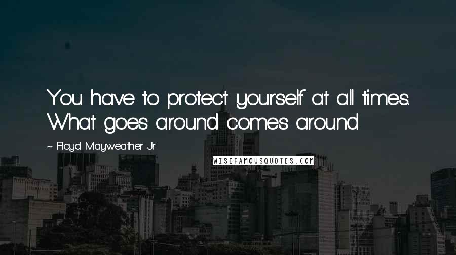 Floyd Mayweather Jr. Quotes: You have to protect yourself at all times. What goes around comes around.