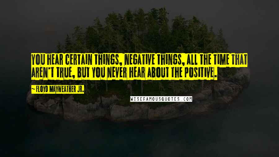 Floyd Mayweather Jr. Quotes: You hear certain things, negative things, all the time that aren't true, but you never hear about the positive.