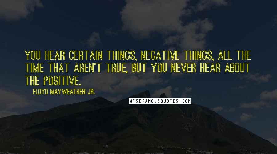 Floyd Mayweather Jr. Quotes: You hear certain things, negative things, all the time that aren't true, but you never hear about the positive.