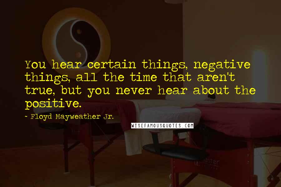 Floyd Mayweather Jr. Quotes: You hear certain things, negative things, all the time that aren't true, but you never hear about the positive.