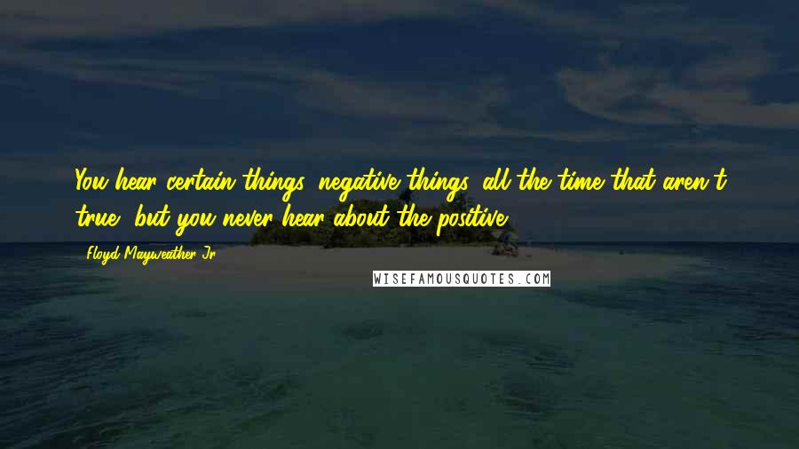 Floyd Mayweather Jr. Quotes: You hear certain things, negative things, all the time that aren't true, but you never hear about the positive.