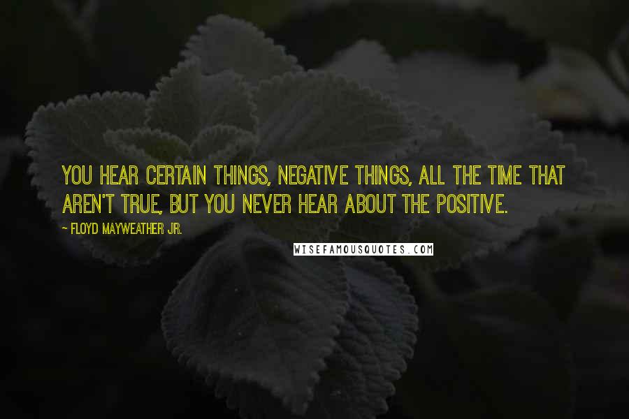 Floyd Mayweather Jr. Quotes: You hear certain things, negative things, all the time that aren't true, but you never hear about the positive.