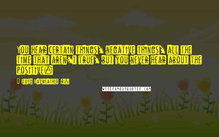 Floyd Mayweather Jr. Quotes: You hear certain things, negative things, all the time that aren't true, but you never hear about the positive.