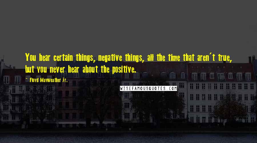 Floyd Mayweather Jr. Quotes: You hear certain things, negative things, all the time that aren't true, but you never hear about the positive.