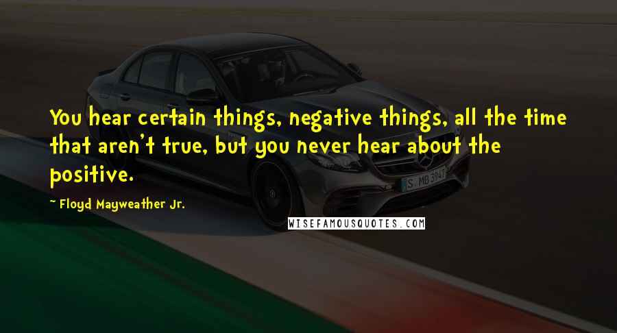 Floyd Mayweather Jr. Quotes: You hear certain things, negative things, all the time that aren't true, but you never hear about the positive.