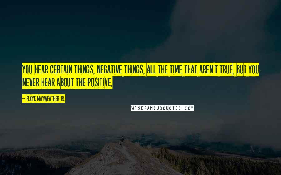 Floyd Mayweather Jr. Quotes: You hear certain things, negative things, all the time that aren't true, but you never hear about the positive.